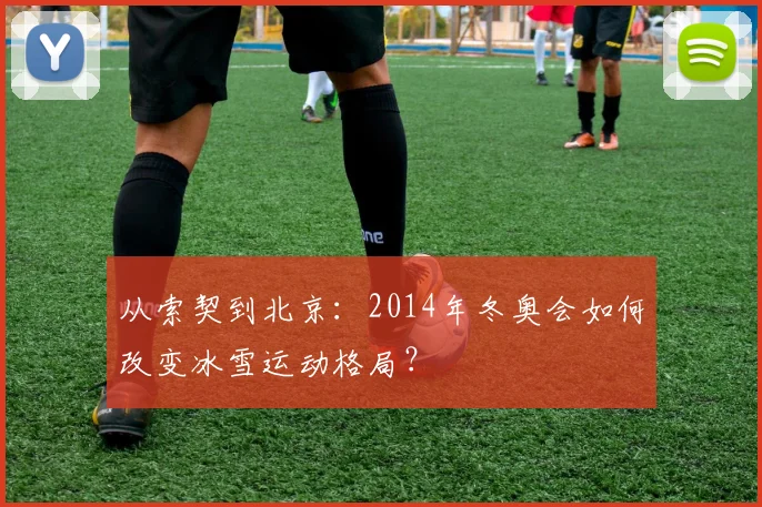 从索契到北京:2014年冬奥会如何改变冰雪运动格局?